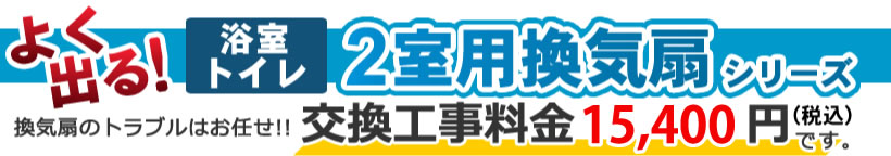 よく出る!浴室・トイレ2室用換気扇シリーズ 換気扇のトラブルはお任せ!!交換工事料金15,000円です。
